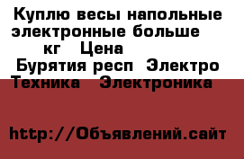 Куплю весы напольные электронные больше 100 кг › Цена ­ 10 000 - Бурятия респ. Электро-Техника » Электроника   